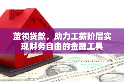 廊坊蓝领贷款，助力工薪阶层实现财务自由的金融工具