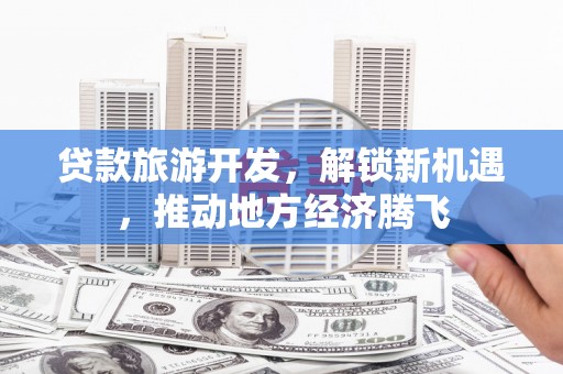 廊坊贷款旅游开发，解锁新机遇，推动地方经济腾飞