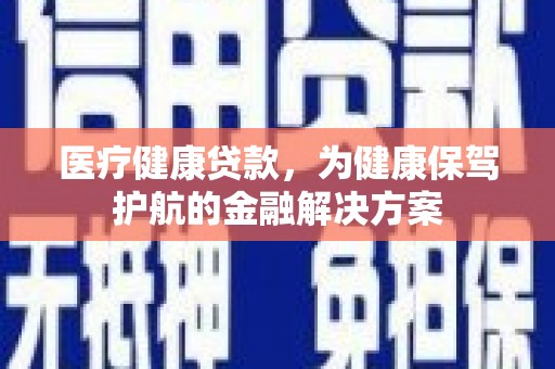 廊坊医疗健康贷款，为健康保驾护航的金融解决方案