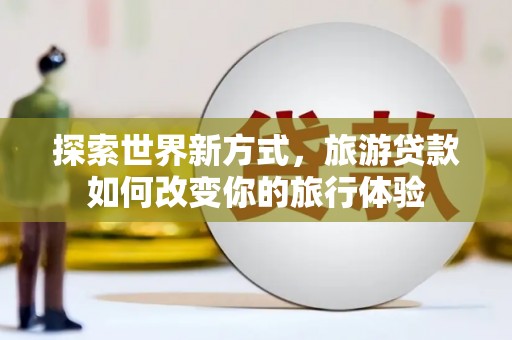廊坊探索世界新方式，旅游贷款如何改变你的旅行体验